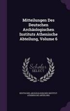 Mitteilungen Des Deutschen ArchÃ¤ologischen Instituts Athenische Abteilung, Volume 6 - Deutsches ArchÃ¤ologisches Institut Ath (creator)