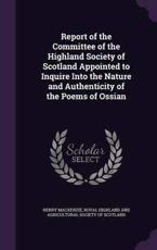 Report of the Committee of the Highland Society of Scotland Appointed to Inquire Into the Nature and Authenticity of the Poems of Ossian - Henry MacKenzie (author)
