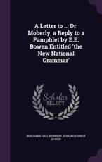 A Letter to ... Dr. Moberly, a Reply to a Pamphlet by E.E. Bowen Entitled 'The New National Grammar' - Benjamin Hall Kennedy, Edward Ernest Bowen