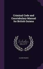 Criminal Code and Constabulary Manual for British Guiana - Claude Francis