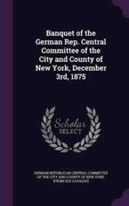 Banquet of the German Rep. Central Committee of the City and County of New York, December 3rd, 1875 - German Republican Central Committee of T (creator)