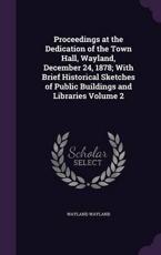 Proceedings at the Dedication of the Town Hall, Wayland, December 24, 1878; With Brief Historical Sketches of Public Buildings and Libraries Volume 2 - Wayland Wayland