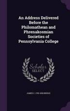 An Address Delivered Before the Philomathean and Phrenakosmian Societies of Pennsylvania College - James C 1795-1838 Biddle