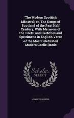 The Modern Scottish Minstrel; or, The Songs of Scotland of the Past Half Century, With Memoirs of the Poets, and Sketches and Specimens in English Verse of the Most Celebrated Modern Gaelic Bards - Charles Rogers