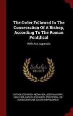 The Order Followed in the Consecration of a Bishop, According to the Roman Pontifical - Catholic Church (author)