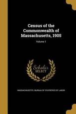 Census of the Commonwealth of Massachusetts, 1905; Volume 1 - Massachusetts Bureau of Statistics of L (creator)