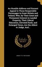 An Humble Address and Earnest Appeal to Those Respectable Personages in Great-Britain and Ireland, Who, by Their Great and Permanent Interest in Landed Property, Their Liberal Education, Elevated Rank, and Enlarged Views, Are the Ablest to Judge, And... - Josiah 1712-1799 Tucker (author)