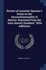 Review of Lysander Spooner's Essay on the Unconstitutionality of Slavery. Reprinted from the Anti-Slavery Standard, With Additions
