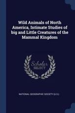 Wild Animals of North America, Intimate Studies of Big and Little Creatures of the Mammal Kingdom - National Geographic Society (U.S.)