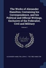 The Works of Alexander Hamilton; Containing His Correspondence, and His Political and Official Writings, Exclusive of the Federalist, Civil and Military; Volume 2 - Hamilton, Alexander (World Bank, USA)
