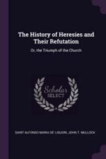 The History of Heresies and Their Refutation - Saint Alfonso Maria De' Liguori, John T Mullock