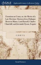 Extortion No Usury; Or, the Merits of a Late Election. Discussed in a Dialogue Between Minos, Lord Russell, Charles Churchill, and Jeremiah Dyson, Esquire - C D R T X (author)