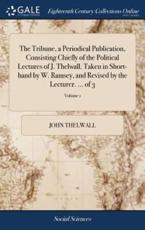 The Tribune, a Periodical Publication, Consisting Chiefly of the Political Lectures of J. Thelwall. Taken in Short-Hand by W. Ramsey, and Revised by the Lecturer. ... Of 3; Volume 1 - John Thelwall (author)