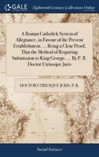 Roman Catholick System of Allegiance, in Favour of the Present Establishmen - Dr. Utriusque Juris P R (author)