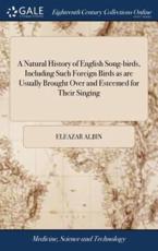 A Natural History of English Song-Birds, Including Such Foreign Birds as Are Usually Brought Over and Esteemed for Their Singing - Albin, Eleazar