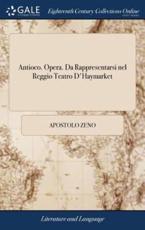 Antioco. Opera. Da Rappresentarsi Nel Reggio Teatro d'Haymarket - Apostolo Zeno (author)