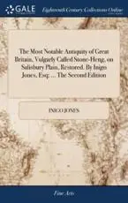 The Most Notable Antiquity of Great Britain, Vulgarly Called Stone-Heng, on Salisbury Plain, Restored. By Inigo Jones, Esq; ... The Second Edition