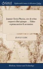 Joannis Clerici Physica, Sive de Rebus Corporeis Libri Quinque. ... Editio - Jean Le Clerc (author)