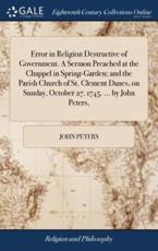 Error in Religion Destructive of Government. A Sermon Preached at the Chappel in Spring-Garden; and the Parish Church of St. Clement Danes, on Sunday, October 27. 1745. ... by John Peters,