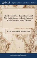 The History of Miss Harriot Fitzroy, and Miss Emilia Spencer. ... By the Author of Lucinda Courtney. In two Volumes. - Author of Lucinda Courtney
