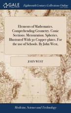 Elements of Mathematics. Comprehending Geometry. Conic Sections. Mensuration. Spherics. Illustrated With 30 Copper-Plates. For the Use of Schools. By John West, - West, John