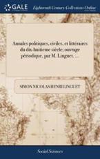 Annales politiques, civiles, et littÃ©raires du dix-huitieme siÃ¨cle; ouvrage pÃ©riodique, par M. Linguet. ... - Linguet, Simon Nicolas Henri