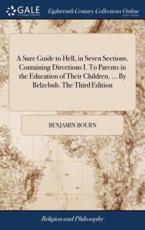 A Sure Guide to Hell, in Seven Sections. Containing Directions I. To Parents in the Education of Their Children. ... By Belzebub. The Third Edition - Bourn, Benjamin