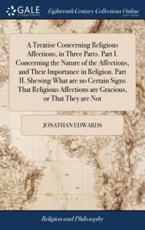 A Treatise Concerning Religious Affections, in Three Parts. Part I. Concerning the Nature of the Affections, and Their Importance in Religion. Part II. Shewing What Are No Certain Signs That Religious Affections Are Gracious, or That They Are Not - Jonathan Edwards (author)