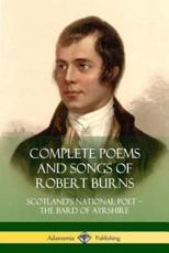 Complete Poems and Songs of Robert Burns: Scotland's National Poet - the Bard of Ayrshire - Burns, Robert