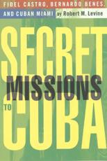 Secret Missions to Cuba: Fidel Castro, Bernardo Benes, and Cuban Miami - Levine, Robert M.
