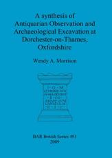 A Synthesis of Antiquarian Observation and Archaeological Excavation at Dorchester-on-Thames, Oxfordshire - Wendy A. Morrison