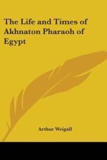 The Life and Times of Akhnaton Pharaoh of Egypt - Arthur Weigall