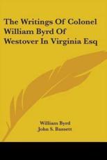 The Writings of Colonel William Byrd of Westover in Virginia Esq - William Byrd, John S Bassett (editor)