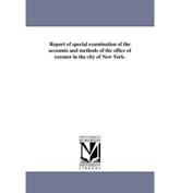 Report of special examination of the accounts and methods of the office of coroner in the city of New York. - New York (N.Y.). Commissioners of Accoun