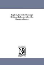 Baptists, the Only Thorough Religious Reformers; by John Quincy Adams ... - Adams, John Quincy