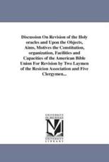 Discussion On Revision of the Holy oracles and Upon the Objects, Aims, Motives the Constitution, organization, Facilities and Capacities of the American Bible Union For Revision by Two Laymen of the Resicion Association and Five Clergymen... - Edmunds, James.