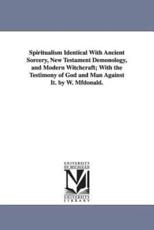 Spiritualism Identical with Ancient Sorcery, New Testament Demonology, and Modern Witchcraft; With the Testimony of God and Man Against It. by W. Mfdo - McDonald, William