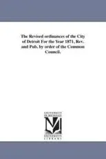 The Revised ordinances of the City of Detroit For the Year 1871, Rev. and Pub. by order of the Common Council.