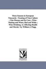 Three Seasons in European Vineyards: Treating of Vine-Culture; Vine Disease and Its Cure; Wine-Making and Wines, Red and White; Wine Drinking, as Affe - Flagg, William Joseph