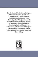 The Doctor and Student : or, Dialogues Between A Doctor of Divinity and A Student in the Laws of England, Containing the Grounds of Those Laws, together With Questions and Cases Concerning the Equity thereof; to Which Are Added, Two Pieces Concerning Suit - Saint German, Christopher