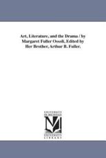 Art, Literature, and the Drama / by Margaret Fuller Ossoli, Edited by Her Brother, Arthur B. Fuller. - Fuller, Margaret