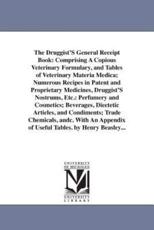 The Druggist'S General Receipt Book: Comprising A Copious Veterinary Formulary, and Tables of Veterinary Materia Medica; Numerous Recipes in Patent and Proprietary Medicines, Druggist'S Nostrums, Etc.: Perfumery and Cosmetics; Beverages, Diectetic Article - Beasley, Henry.