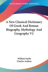 A New Classical Dictionary Of Greek And Roman Biography, Mythology And Geography V2 - William Smith (author), Charles Anthon (editor)