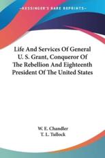 Life and Services of General U. S. Grant, Conqueror of the Rebellion and Eighteenth President of the United States - W E Chandler (author), T L Tullock (author)