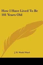 How I Have Lived to Be 101 Years Old - J R Wadel Ward (author)