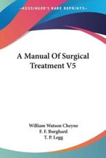 A Manual Of Surgical Treatment V5 - William Watson Cheyne, F F Burghard, T P Legg