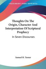 Thoughts On The Origin, Character And Interpretation Of Scriptural Prophecy - Samuel H Turner