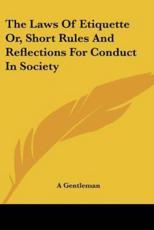 The Laws of Etiquette Or, Short Rules and Reflections for Conduct in Society - Gentleman A Gentleman (author)