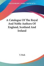 A Catalogue Of The Royal And Noble Authors Of England, Scotland And Ireland - T Park
