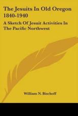The Jesuits In Old Oregon 1840-1940 - William N Bischoff (author)